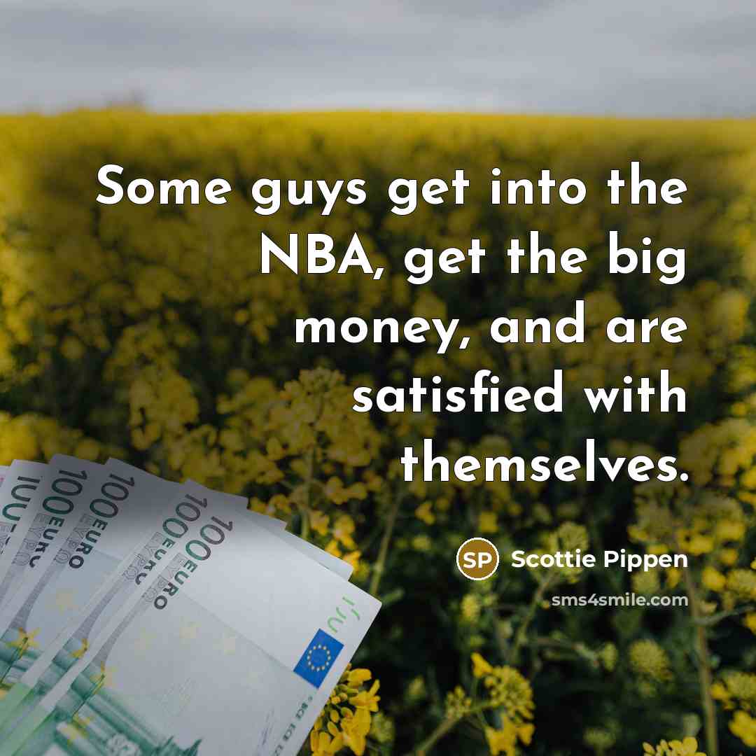 “Some guys get into the NBA, get the big money, and are satisfied with themselves.” quote by Scottie Pippen