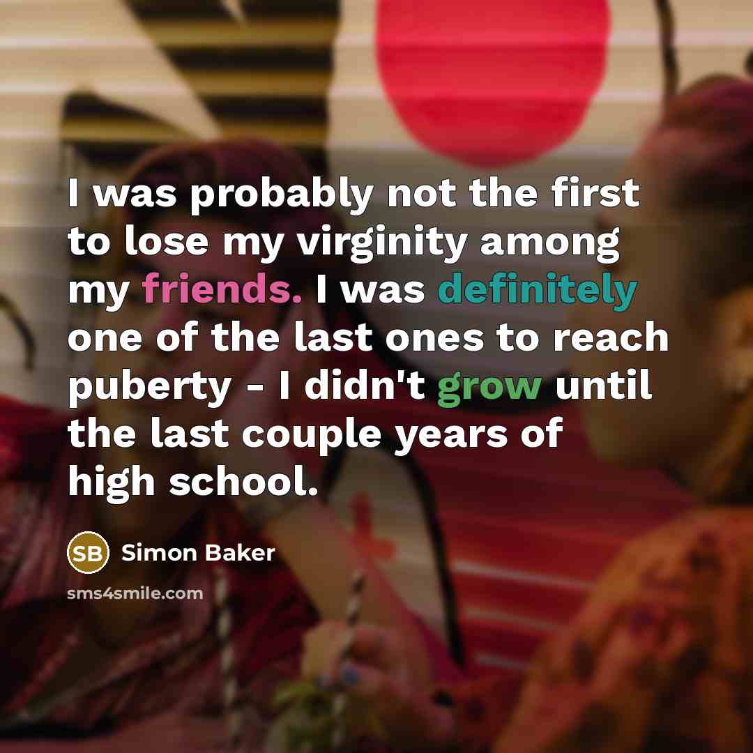 “I was probably not the first to lose my virginity among my friends. I was definitely one of the last ones to reach puberty - I didn't grow until the last couple years of high school.” quote by Simon Baker