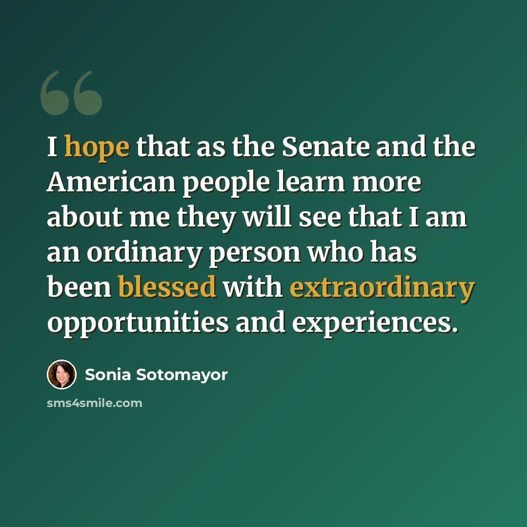 “I hope that as the Senate and the American people learn more about me they will see that I am an ordinary person who has been blessed with extraordinary opportunities and experiences.” quote by Sonia Sotomayor