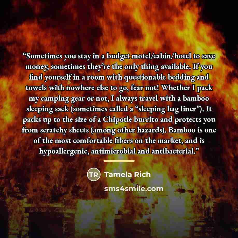“Sometimes you stay in a budget motel/cabin/hotel to save money, sometimes they’re the only thing available. If you find yourself in a room with questionable bedding and towels with nowhere else to go, fear not! Whether I pack my camping gear or not, I always travel with a bamboo sleeping sack…” quote by Tamela Rich