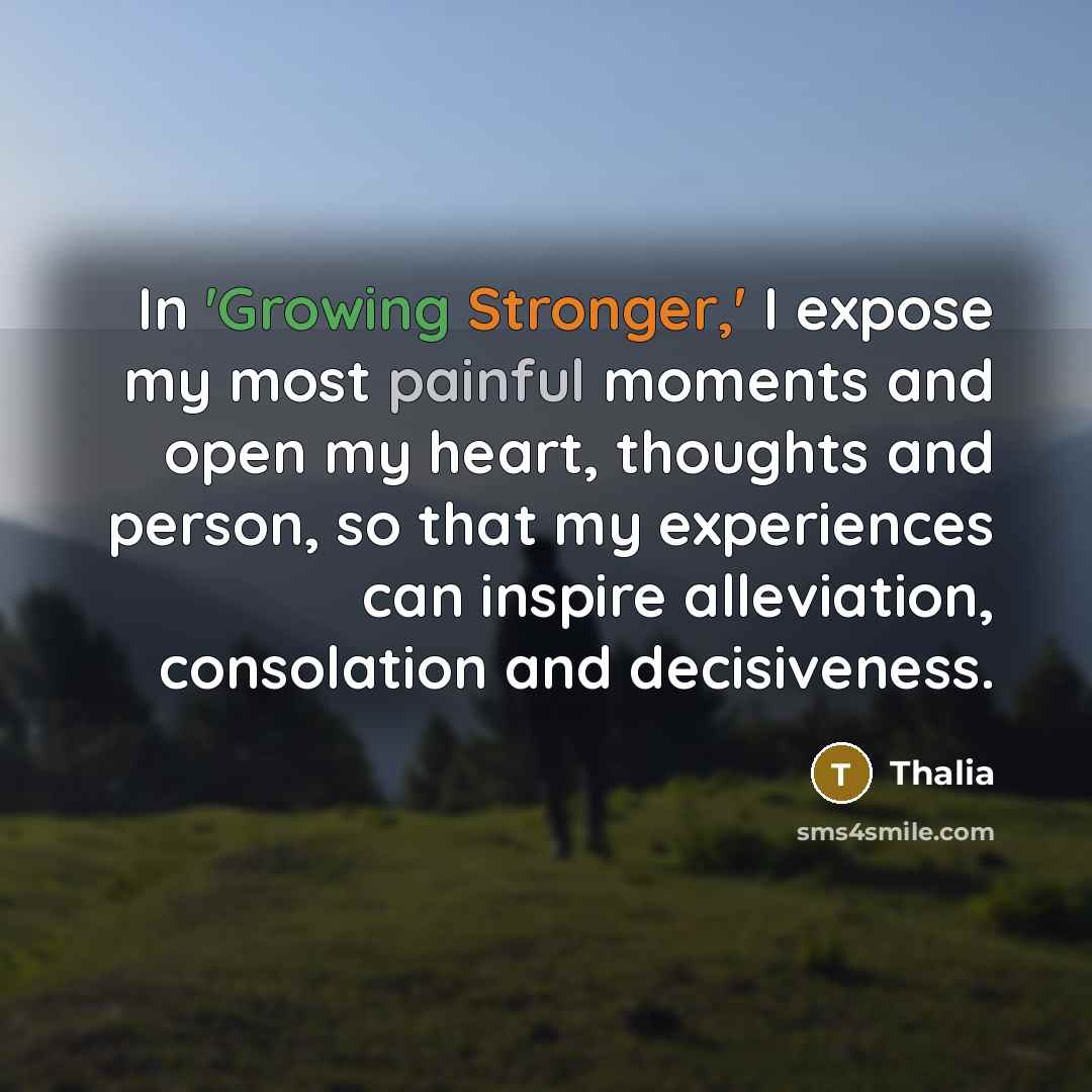 “In 'Growing Stronger,' I expose my most painful moments and open my heart, thoughts and person, so that my experiences can inspire alleviation, consolation and decisiveness.” quote by Thalia