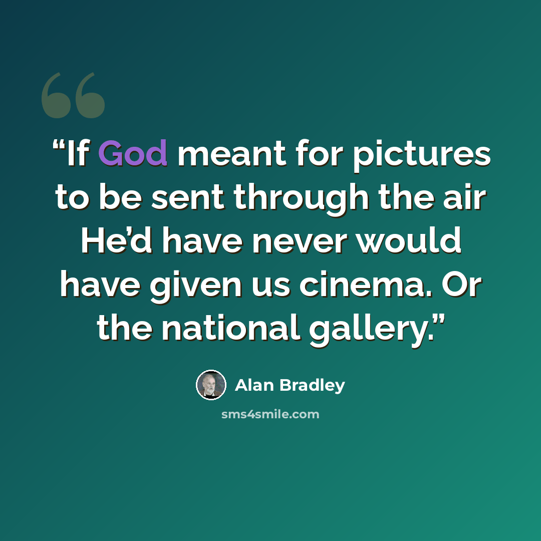 “If God meant for pictures to be sent through the air He’d have never would have given us cinema. Or the national gallery.” quote by Alan Bradley