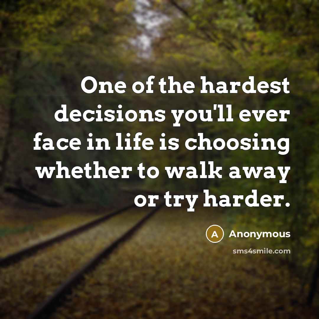 “One of the hardest decisions you'll ever face in life is choosing whether to walk away or try harder.” quote by Anonymous