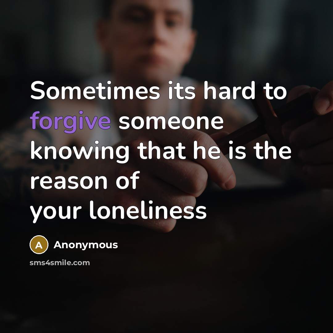 “Sometimes its hard to forgive someone knowing that he is the reason of your loneliness” quote by Anonymous