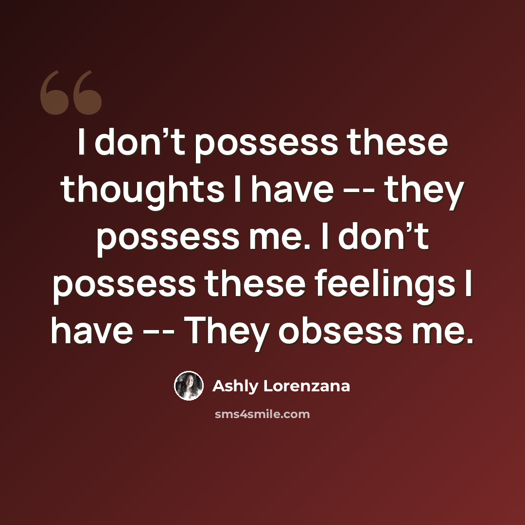 “I don't possess these thoughts I have --- they possess me. I don't possess these feelings I have --- They obsess me.” quote by Ashly Lorenzana