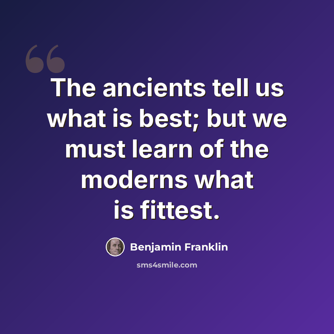 “The ancients tell us what is best; but we must learn of the moderns what is fittest.” quote by Benjamin Franklin