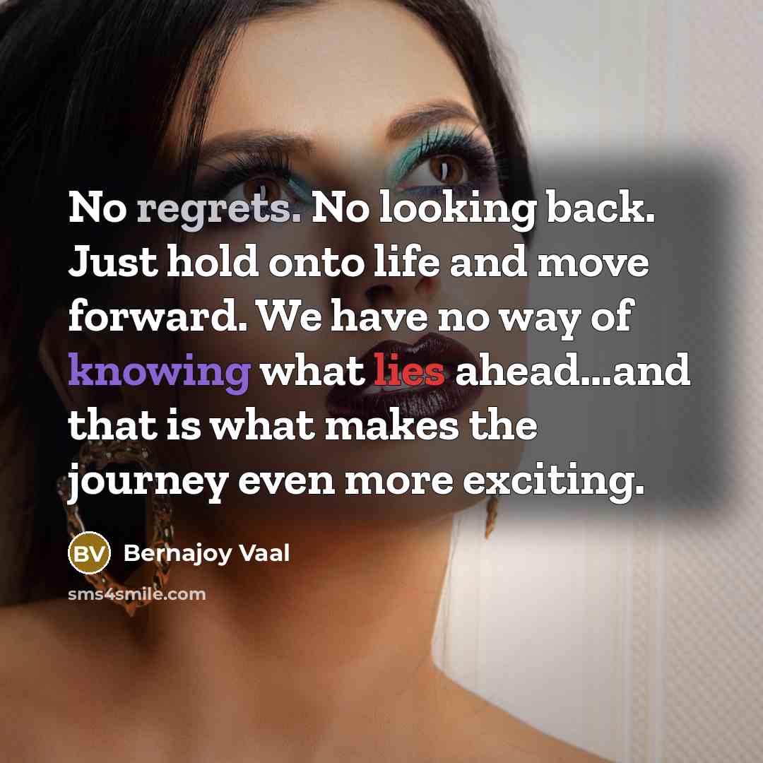 “No regrets. No looking back. Just hold onto life and move forward. We have no way of knowing what lies ahead...and that is what makes the journey even more exciting.” quote by Bernajoy Vaal