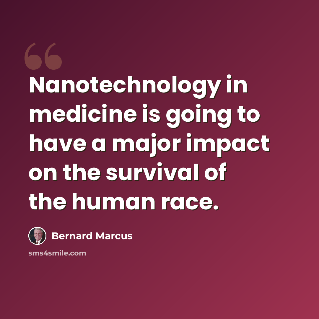 “Nanotechnology in medicine is going to have a major impact on the survival of the human race.” quote by Bernard Marcus