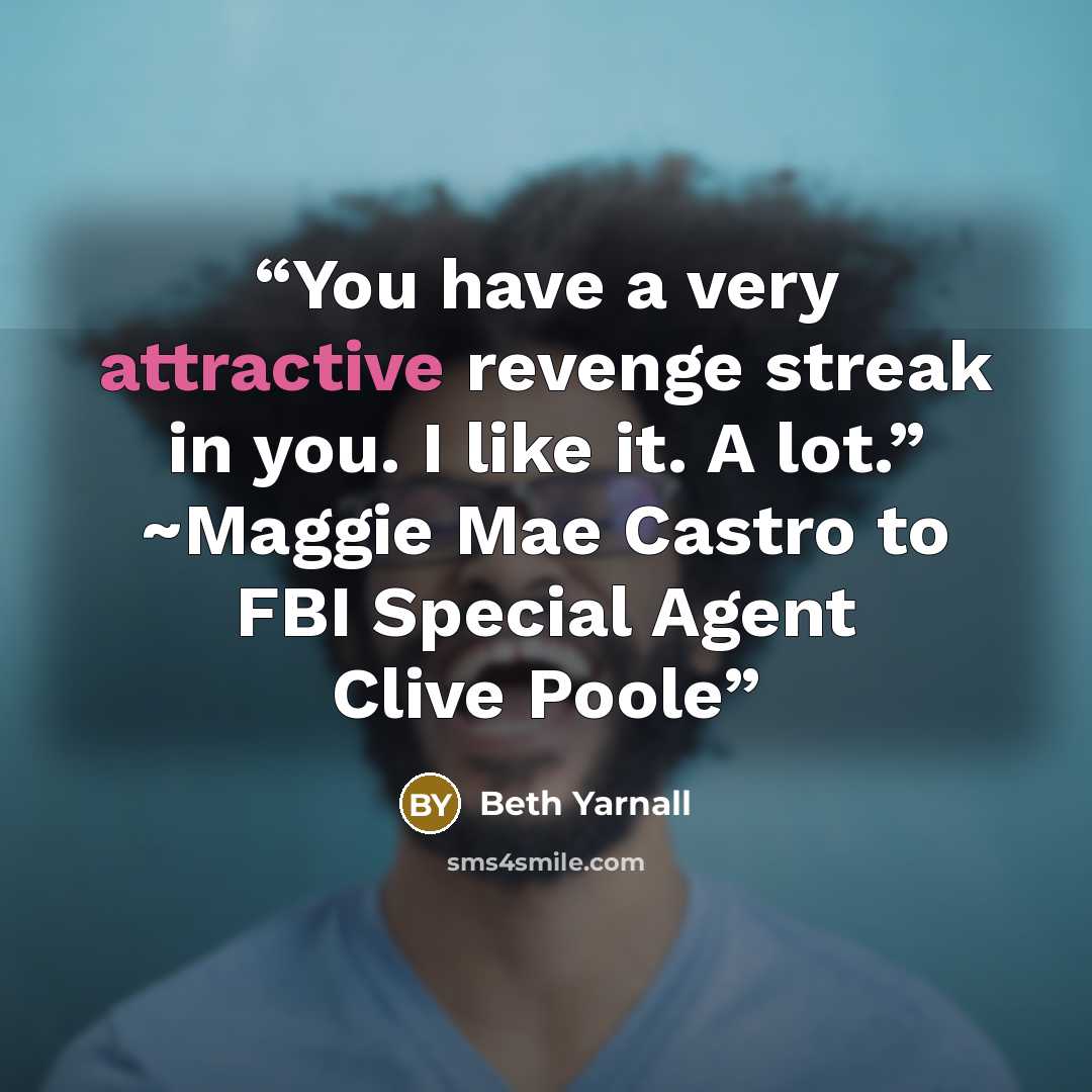 “You have a very attractive revenge streak in you. I like it. A lot.” ~Maggie Mae Castro to FBI Special Agent Clive Poole” quote by Beth Yarnall