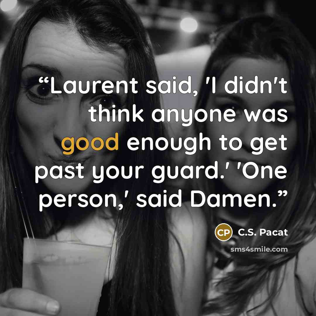 “Laurent said, 'I didn't think anyone was good enough to get past your guard.' 'One person,' said Damen.” quote by C.S. Pacat
