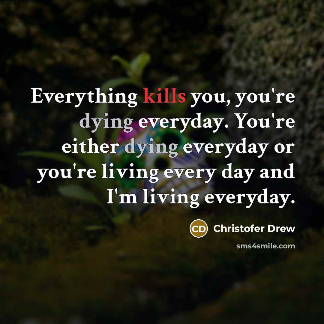 “Everything kills you, you're dying everyday. You're either dying everyday or you're living every day and I'm living everyday.” quote by Christofer Drew