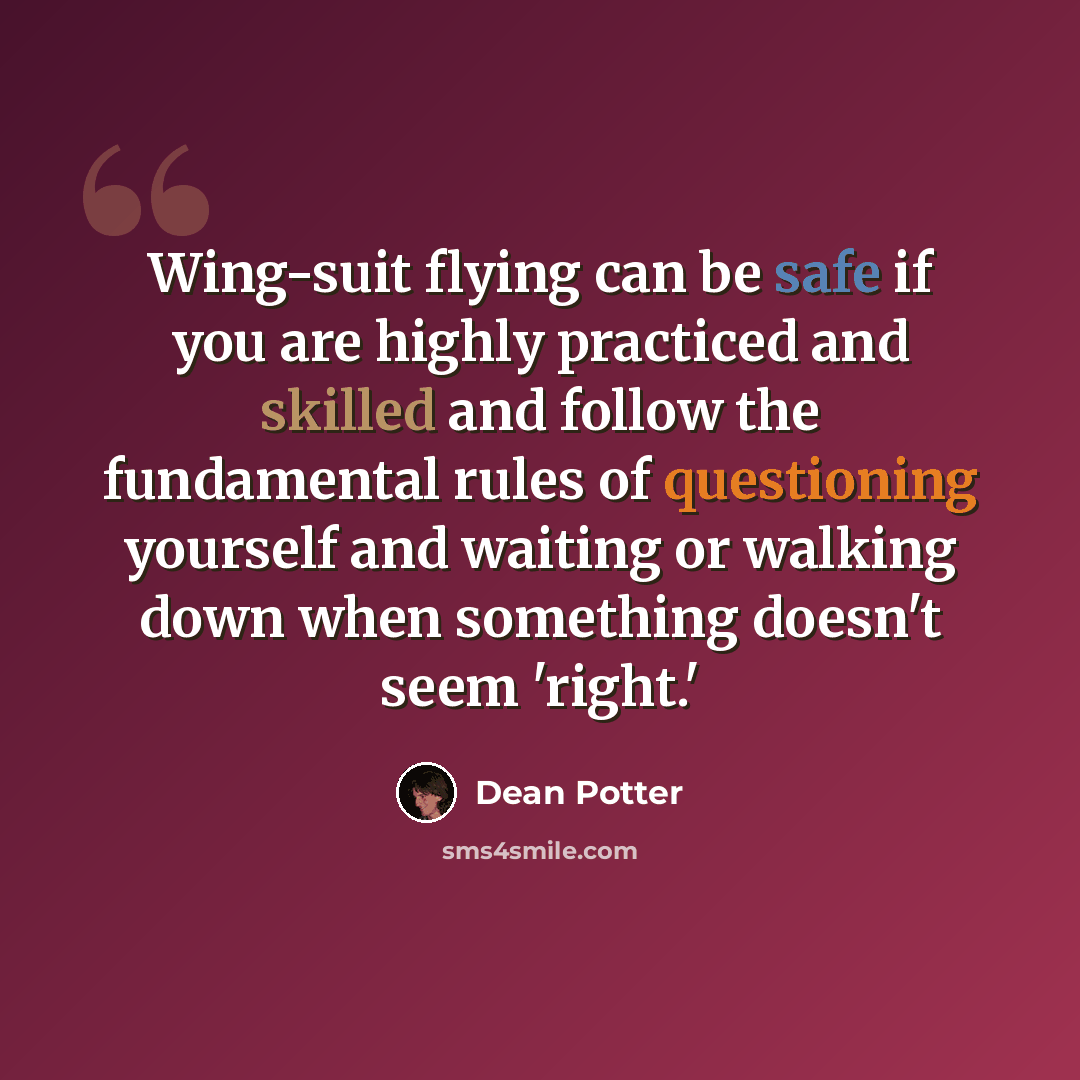 “Wing-suit flying can be safe if you are highly practiced and skilled and follow the fundamental rules of questioning yourself and waiting or walking down when something doesn't seem 'right.'” quote by Dean Potter