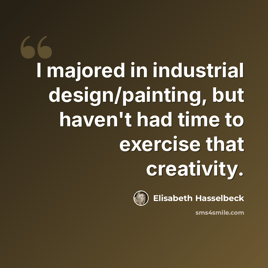 “I majored in industrial design/painting, but haven't had time to exercise that creativity.” quote by Elisabeth Hasselbeck