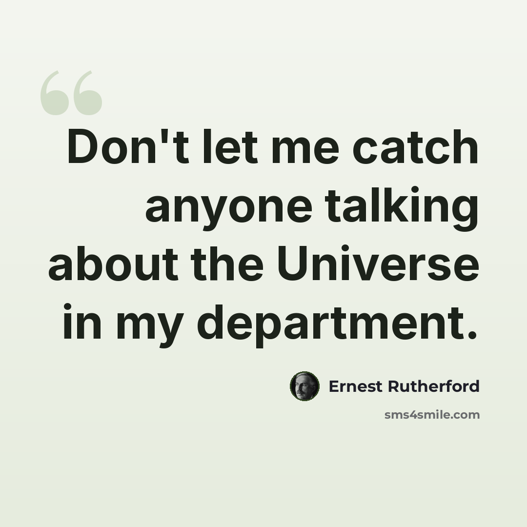 “Don't let me catch anyone talking about the Universe in my department.” quote by Ernest Rutherford