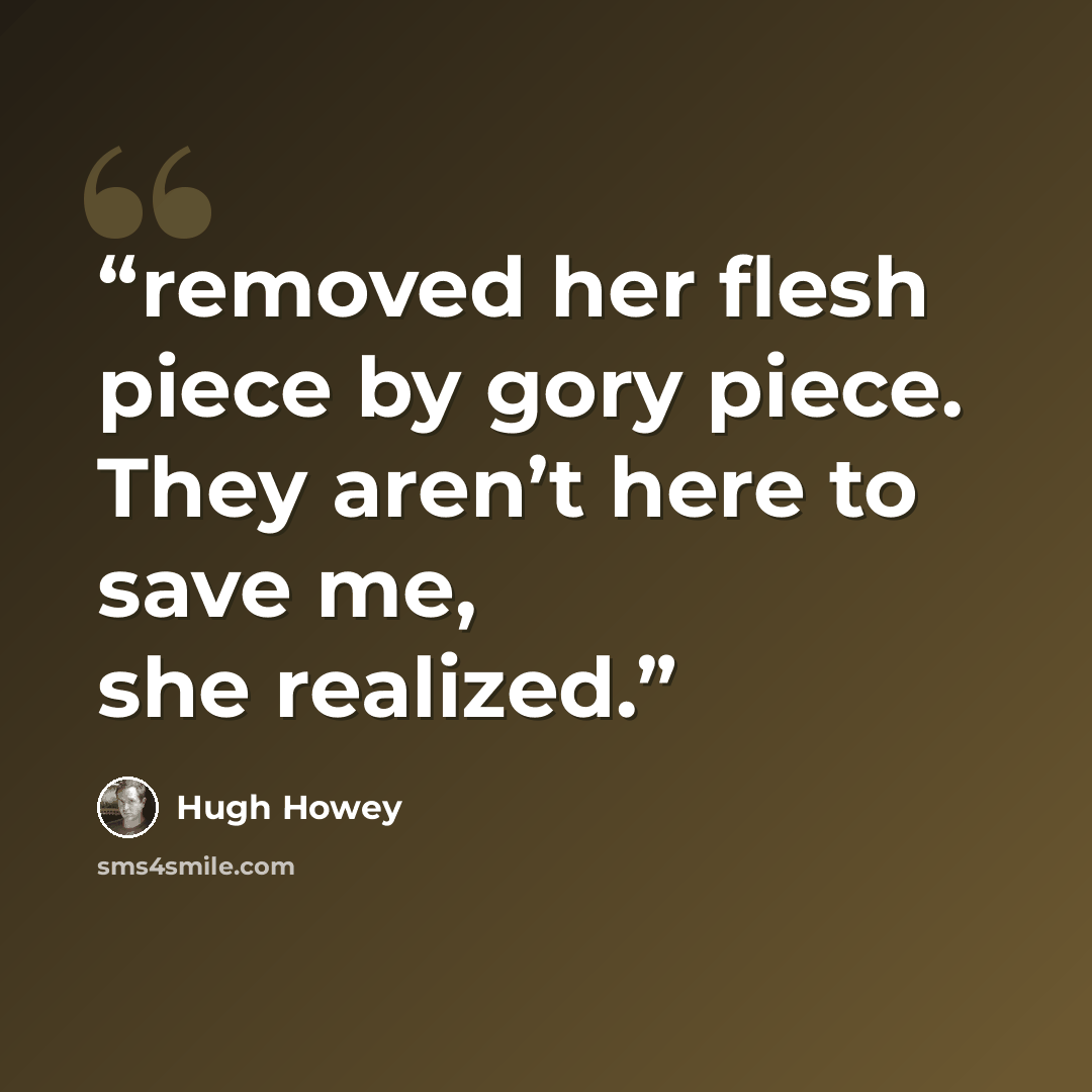 “removed her flesh piece by gory piece. They aren’t here to save me, she realized.” quote by Hugh Howey