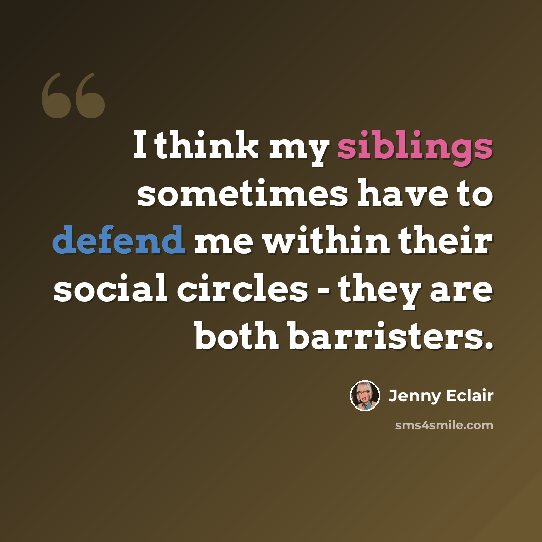 “I think my siblings sometimes have to defend me within their social circles - they are both barristers.” quote by Jenny Eclair