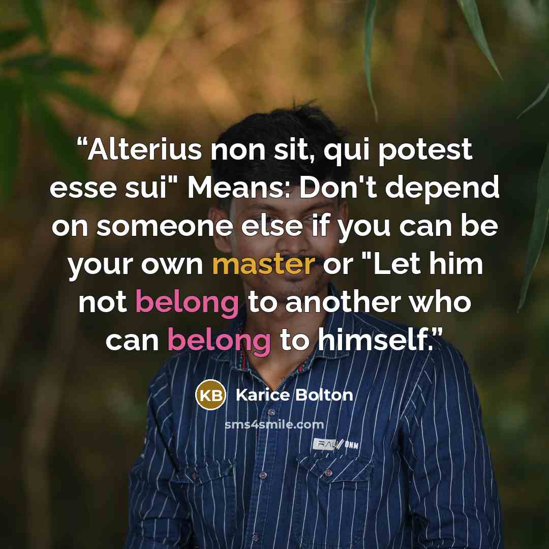 “Alterius non sit, qui potest esse sui" Means: Don't depend on someone else if you can be your own master or "Let him not belong to another who can belong to himself.” quote by Karice Bolton