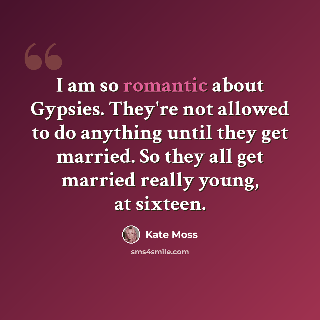 “I am so romantic about Gypsies. They're not allowed to do anything until they get married. So they all get married really young, at sixteen.” quote by Kate Moss