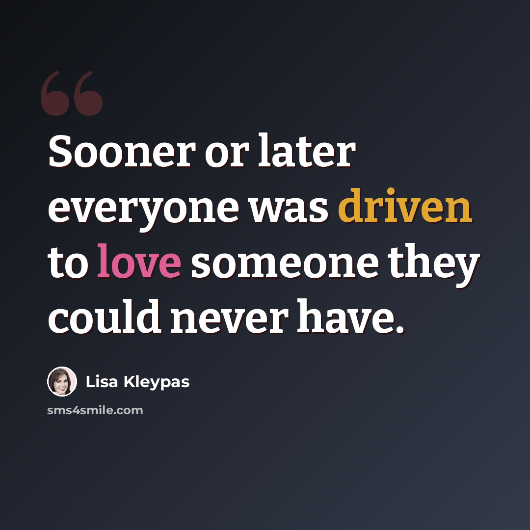 “Sooner or later everyone was driven to love someone they could never have.” quote by Lisa Kleypas