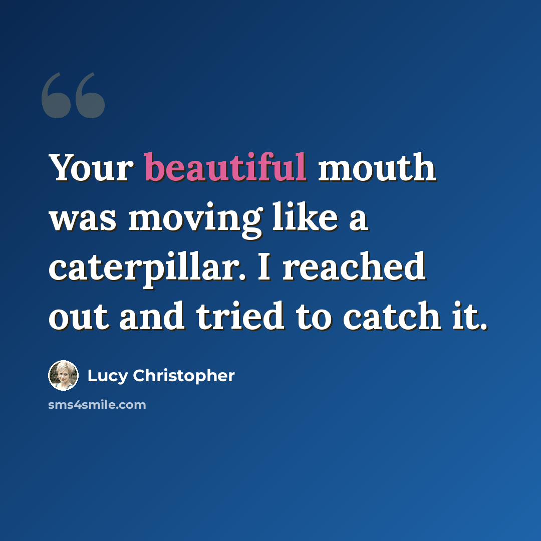 “Your beautiful mouth was moving like a caterpillar. I reached out and tried to catch it.” quote by Lucy Christopher