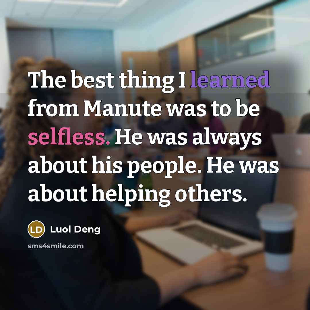 “The best thing I learned from Manute was to be selfless. He was always about his people. He was about helping others.” quote by Luol Deng