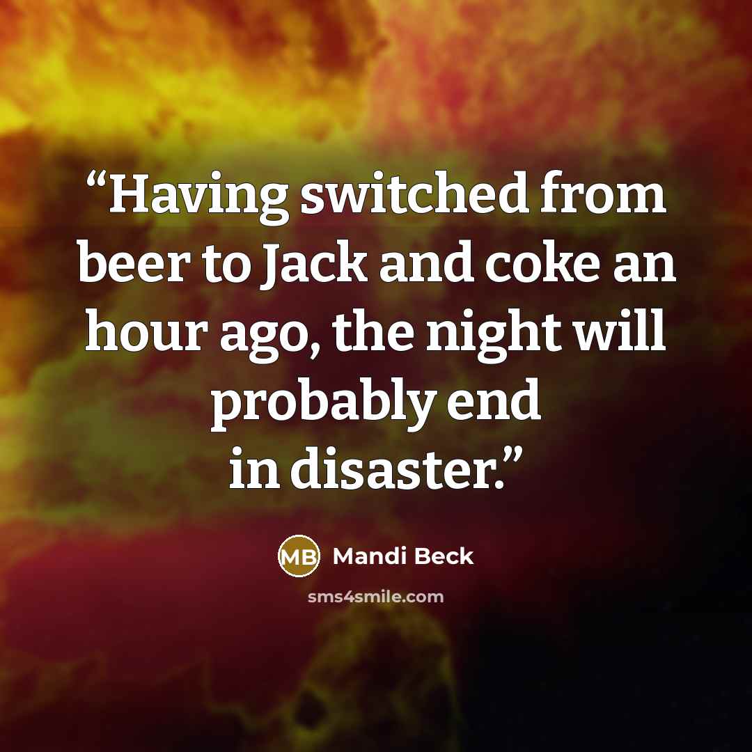 “Having switched from beer to Jack and coke an hour ago, the night will probably end in disaster.” quote by Mandi Beck