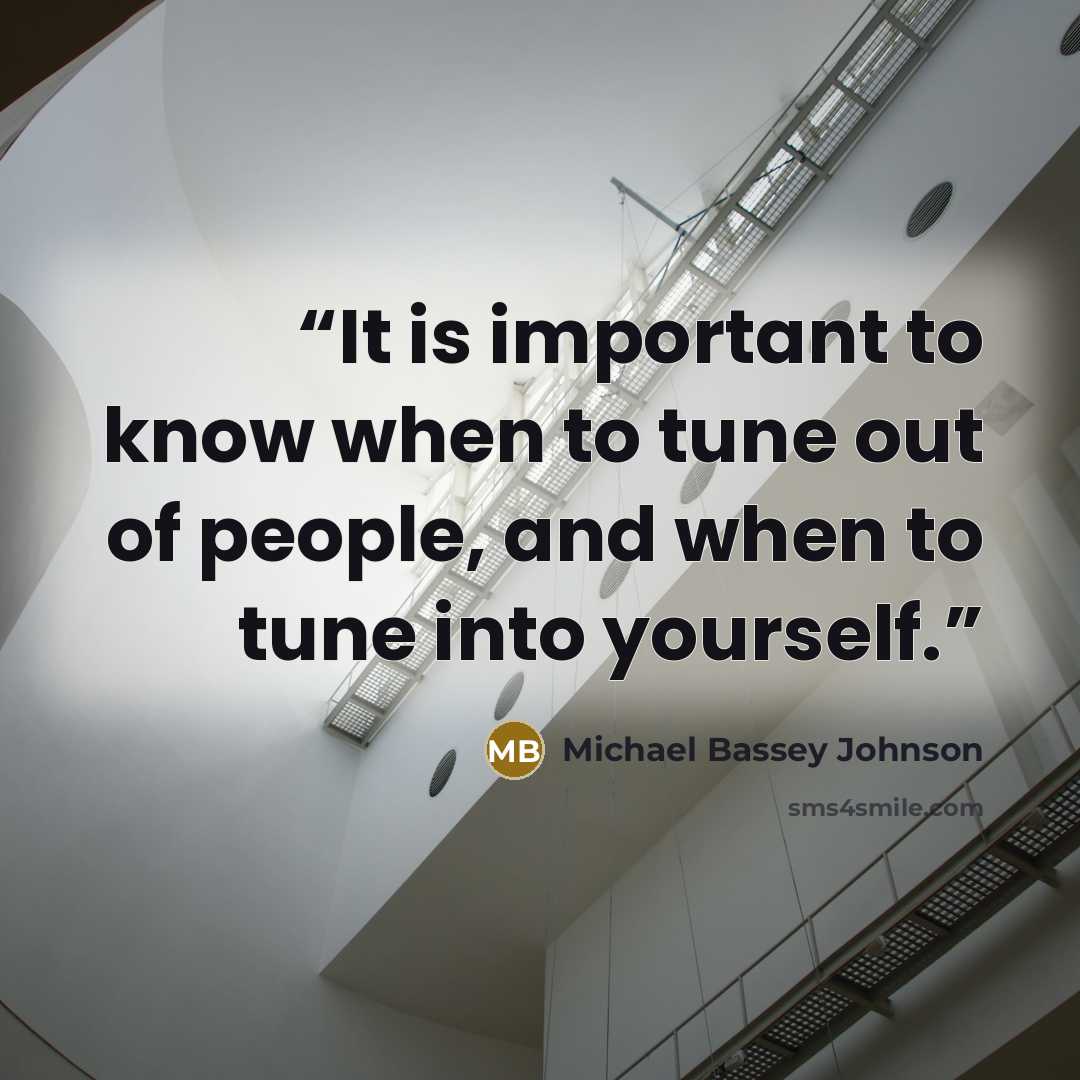 “It is important to know when to tune out of people, and when to tune into yourself.” quote by Michael Bassey Johnson
