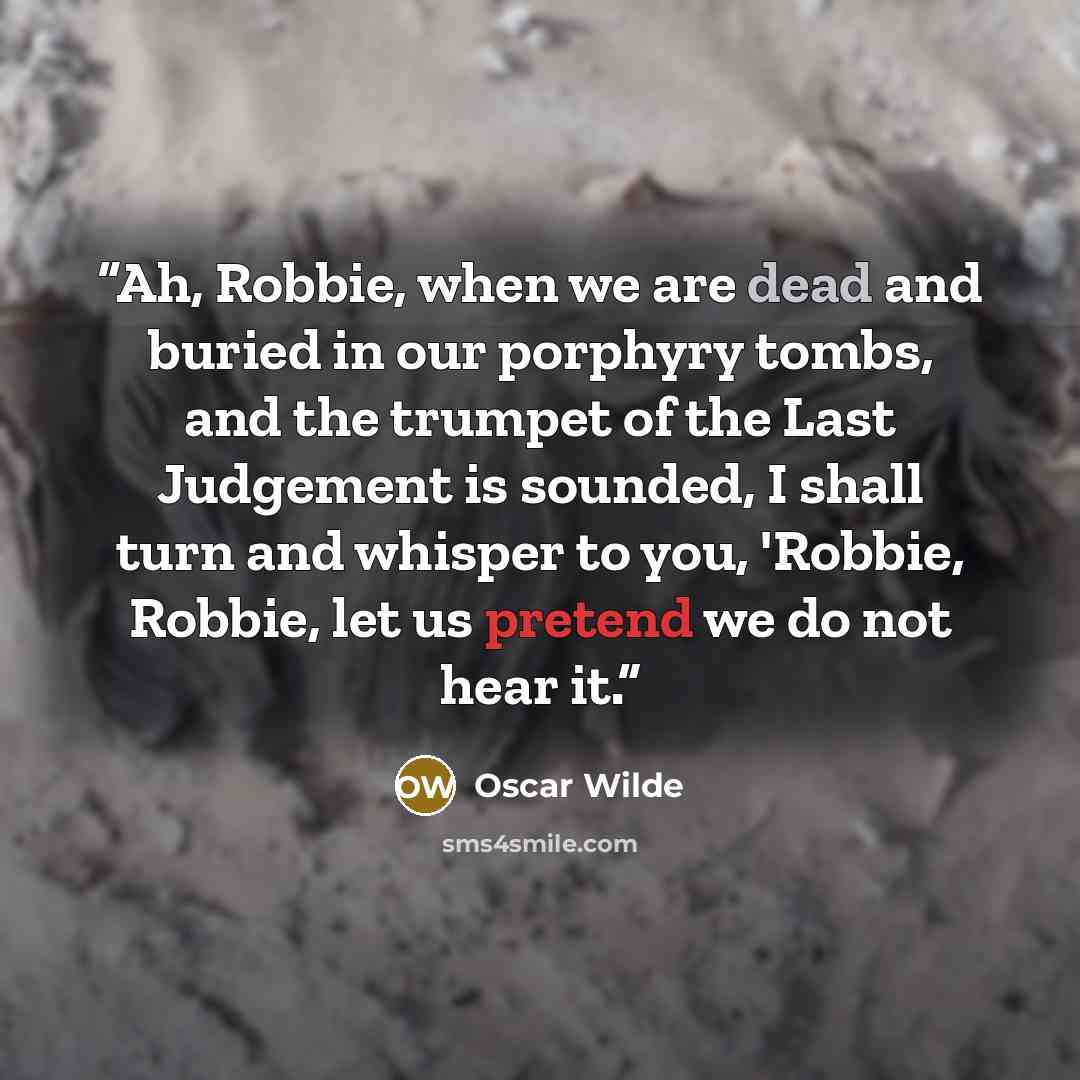 “Ah, Robbie, when we are dead and buried in our porphyry tombs, and the trumpet of the Last Judgement is sounded, I shall turn and whisper to you, 'Robbie, Robbie, let us pretend we do not hear it.” quote by Oscar Wilde