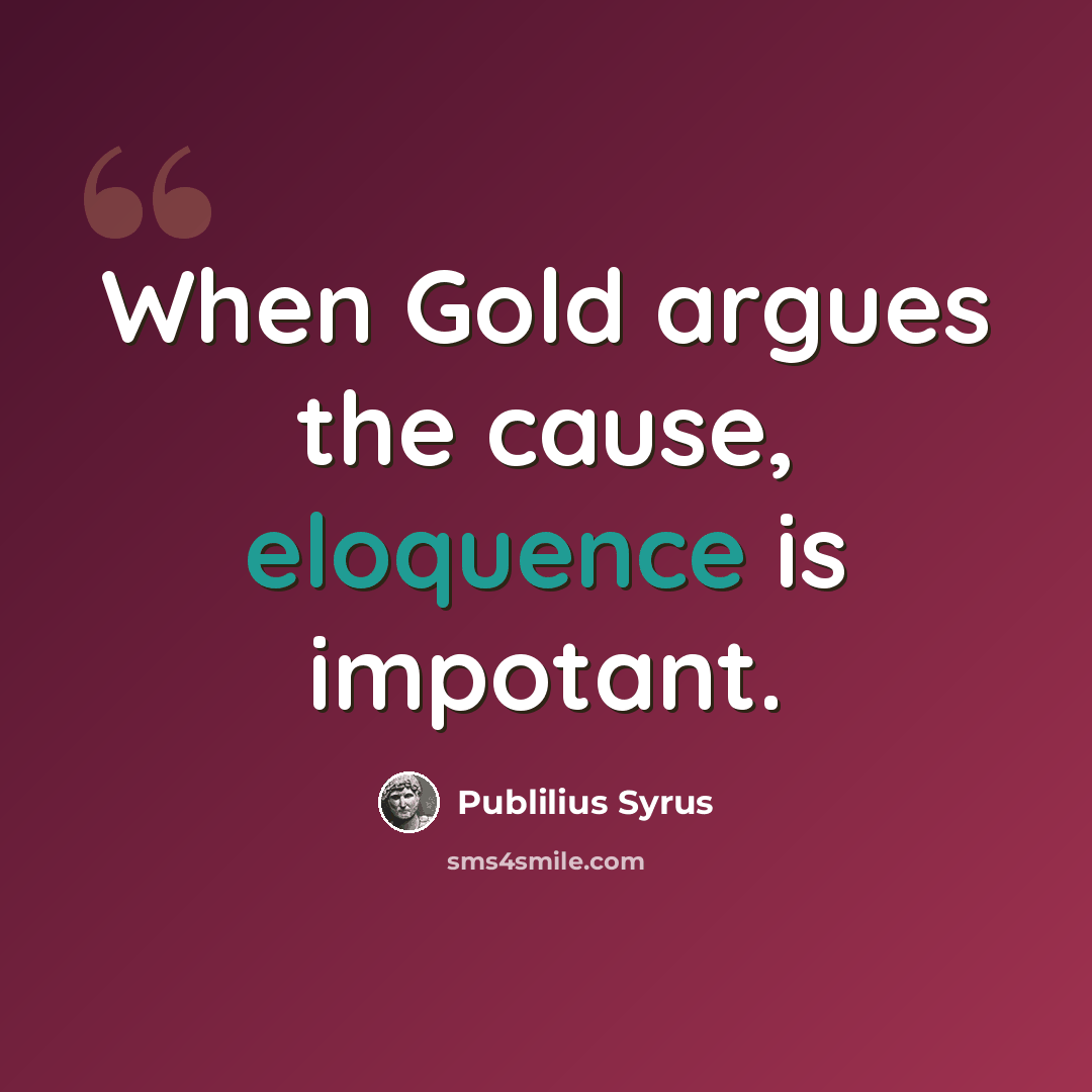 “When Gold argues the cause, eloquence is impotant.” quote by Publilius Syrus