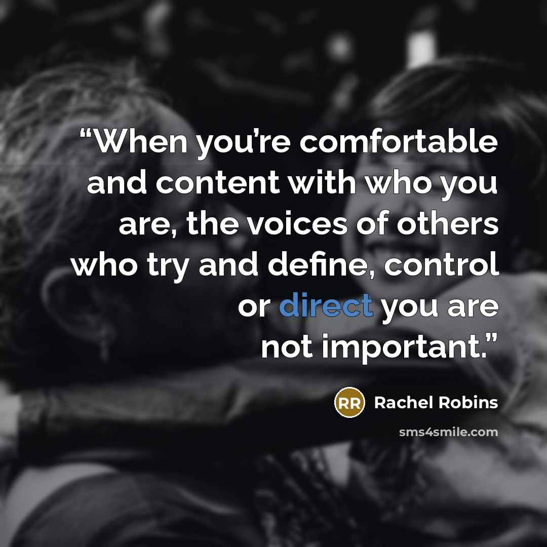 “When you’re comfortable and content with who you are, the voices of others who try and define, control or direct you are not important.” quote by Rachel Robins