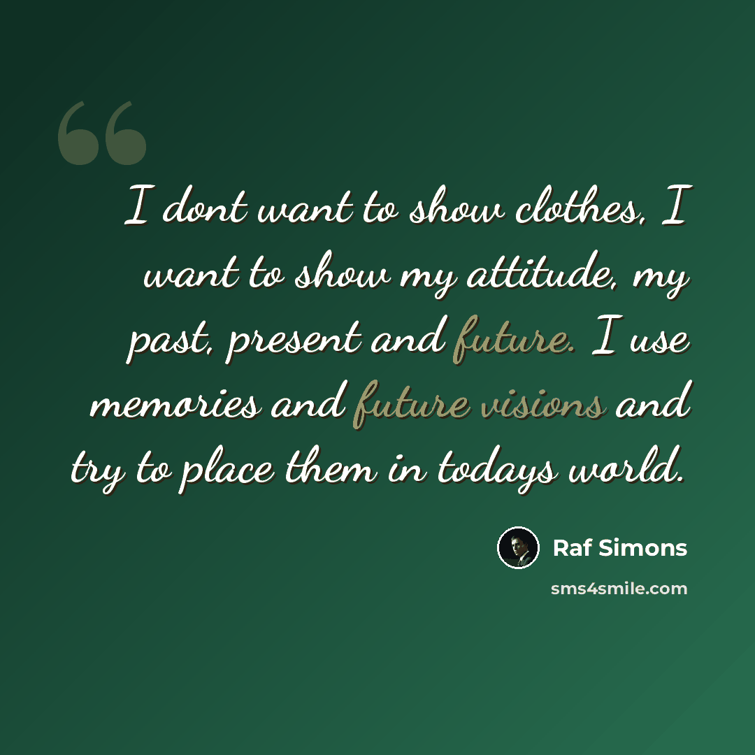 “I dont want to show clothes, I want to show my attitude, my past, present and future. I use memories and future visions and try to place them in todays world.” quote by Raf Simons