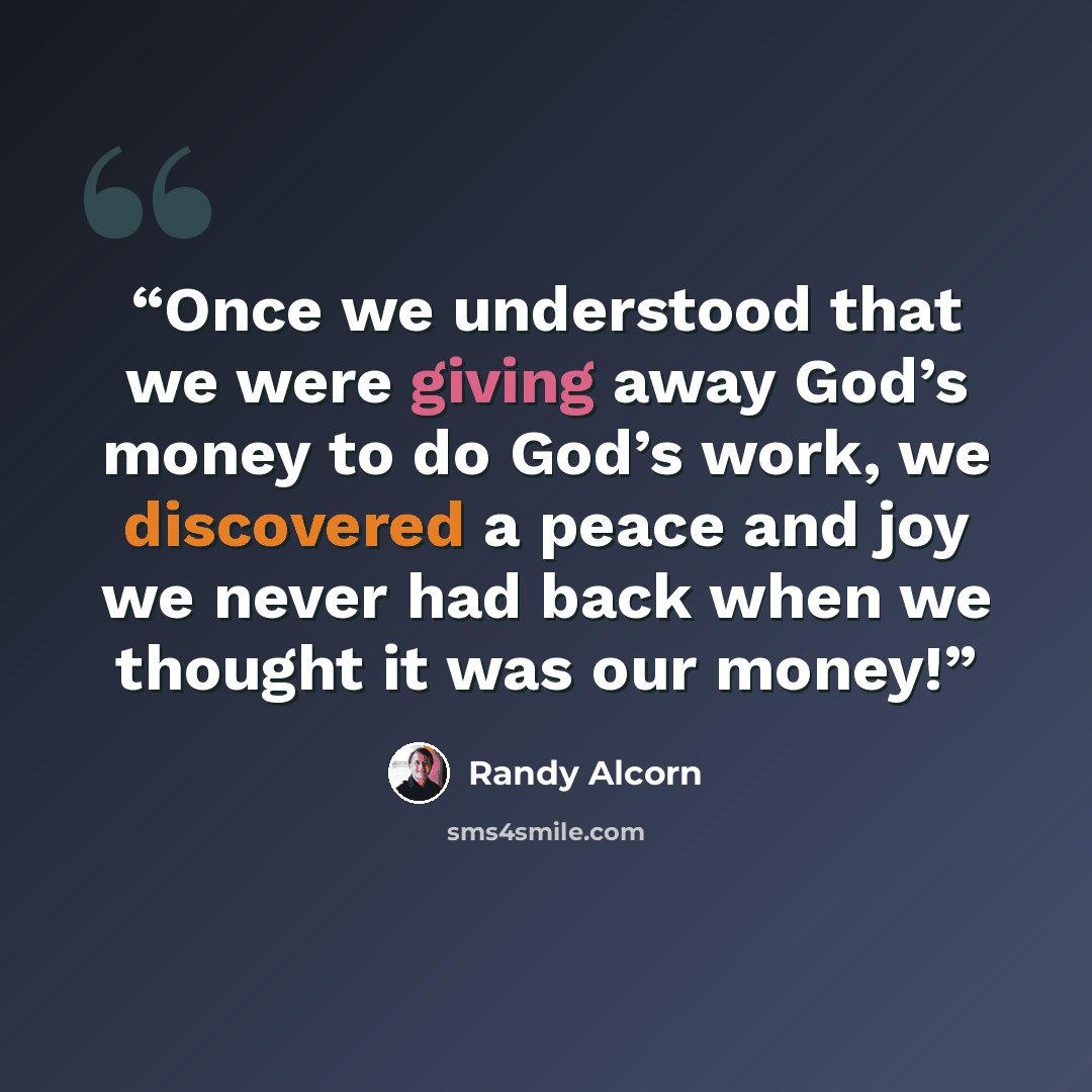 “Once we understood that we were giving away God’s money to do God’s work, we discovered a peace and joy we never had back when we thought it was our money!” quote by Randy Alcorn