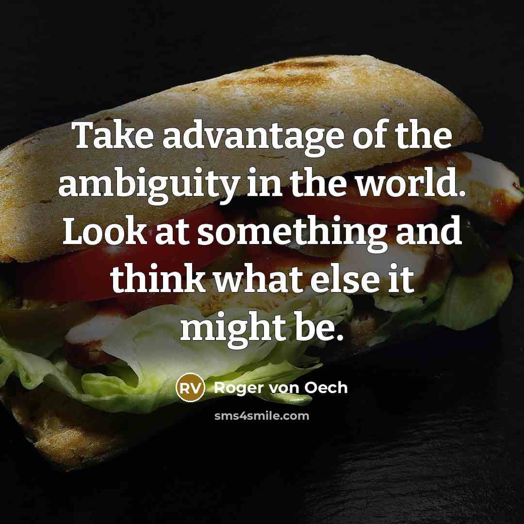 “Take advantage of the ambiguity in the world. Look at something and think what else it might be.” quote by Roger von Oech
