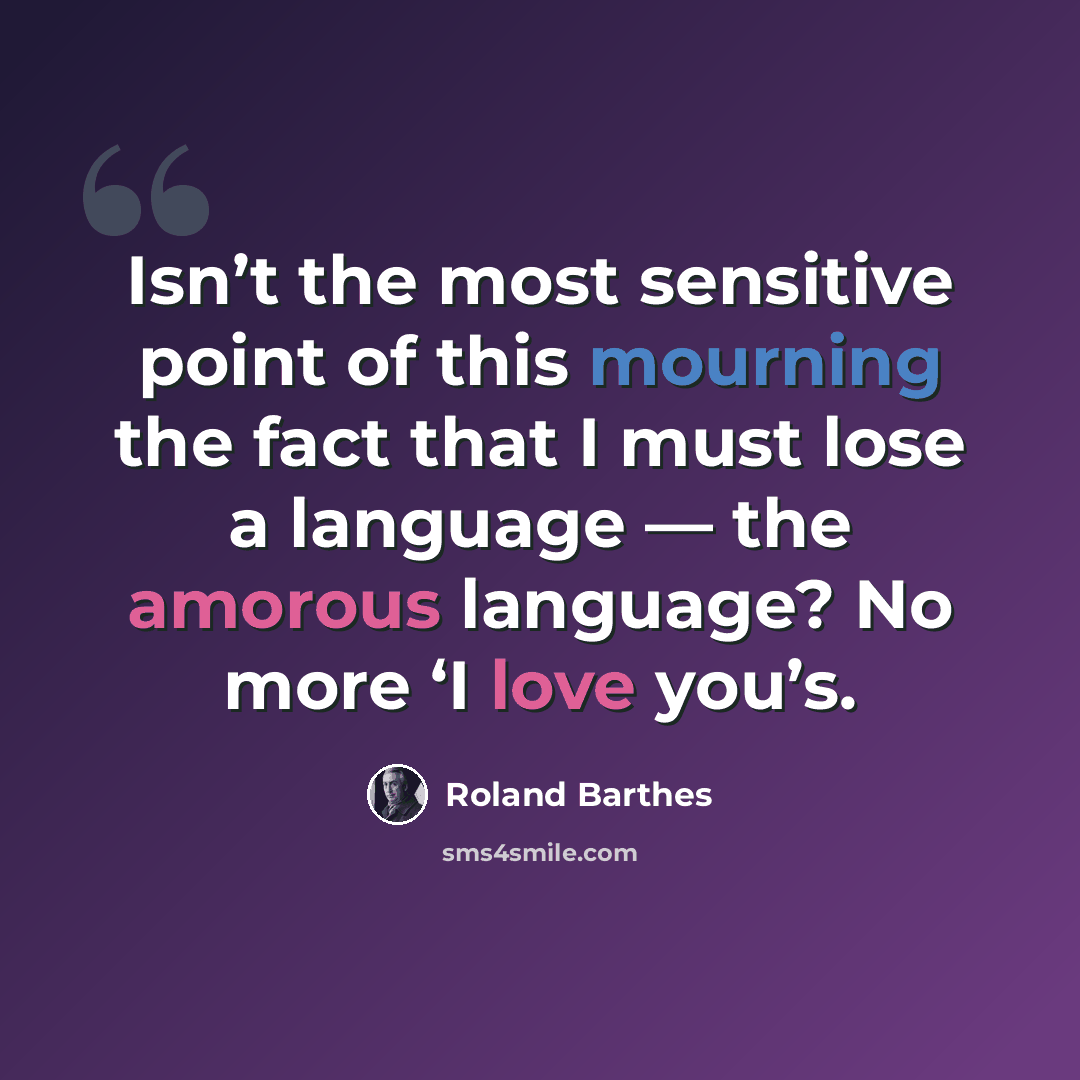 “Isn’t the most sensitive point of this mourning the fact that I must lose a language — the amorous language? No more ‘I love you’s.” quote by Roland Barthes