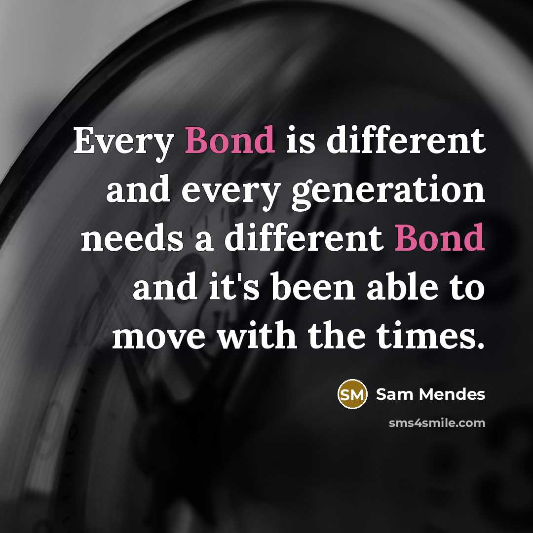 “Every Bond is different and every generation needs a different Bond and it's been able to move with the times.” quote by Sam Mendes