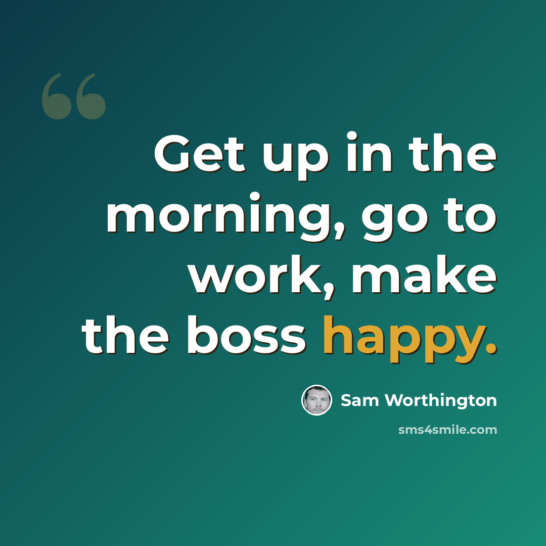“Get up in the morning, go to work, make the boss happy.” quote by Sam Worthington