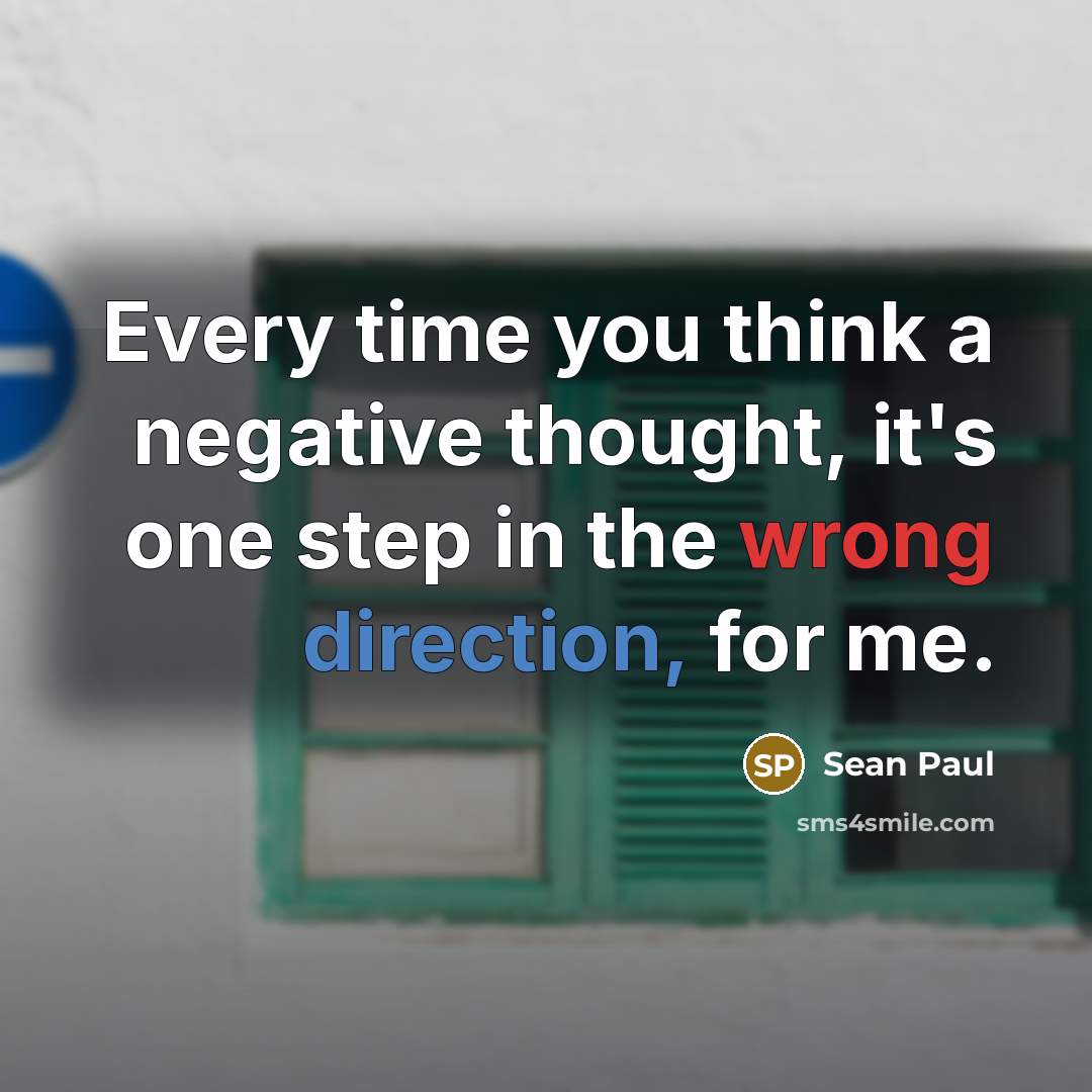 “Every time you think a negative thought, it's one step in the wrong direction, for me.” quote by Sean Paul