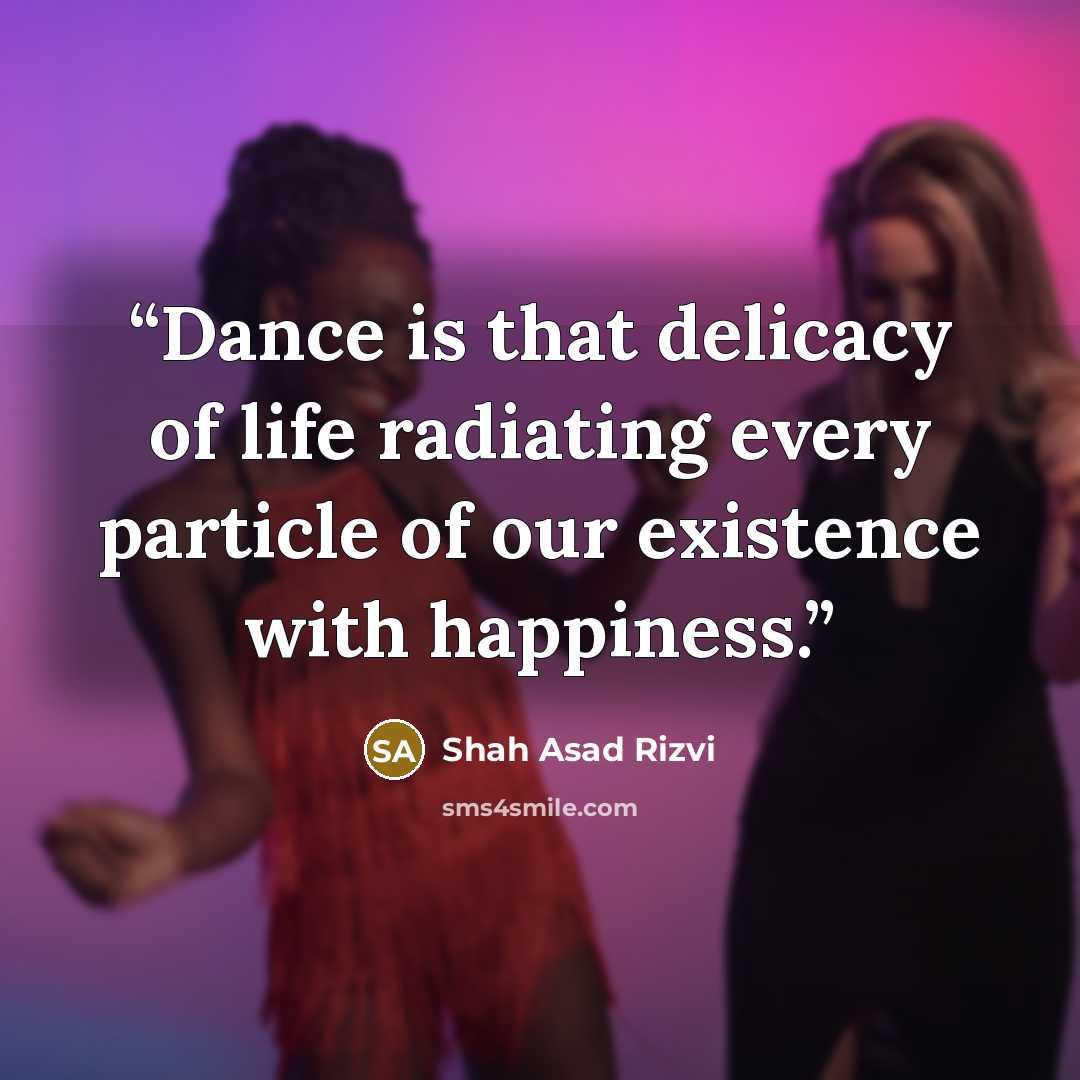 “Dance is that delicacy of life radiating every particle of our existence with happiness.” quote by Shah Asad Rizvi