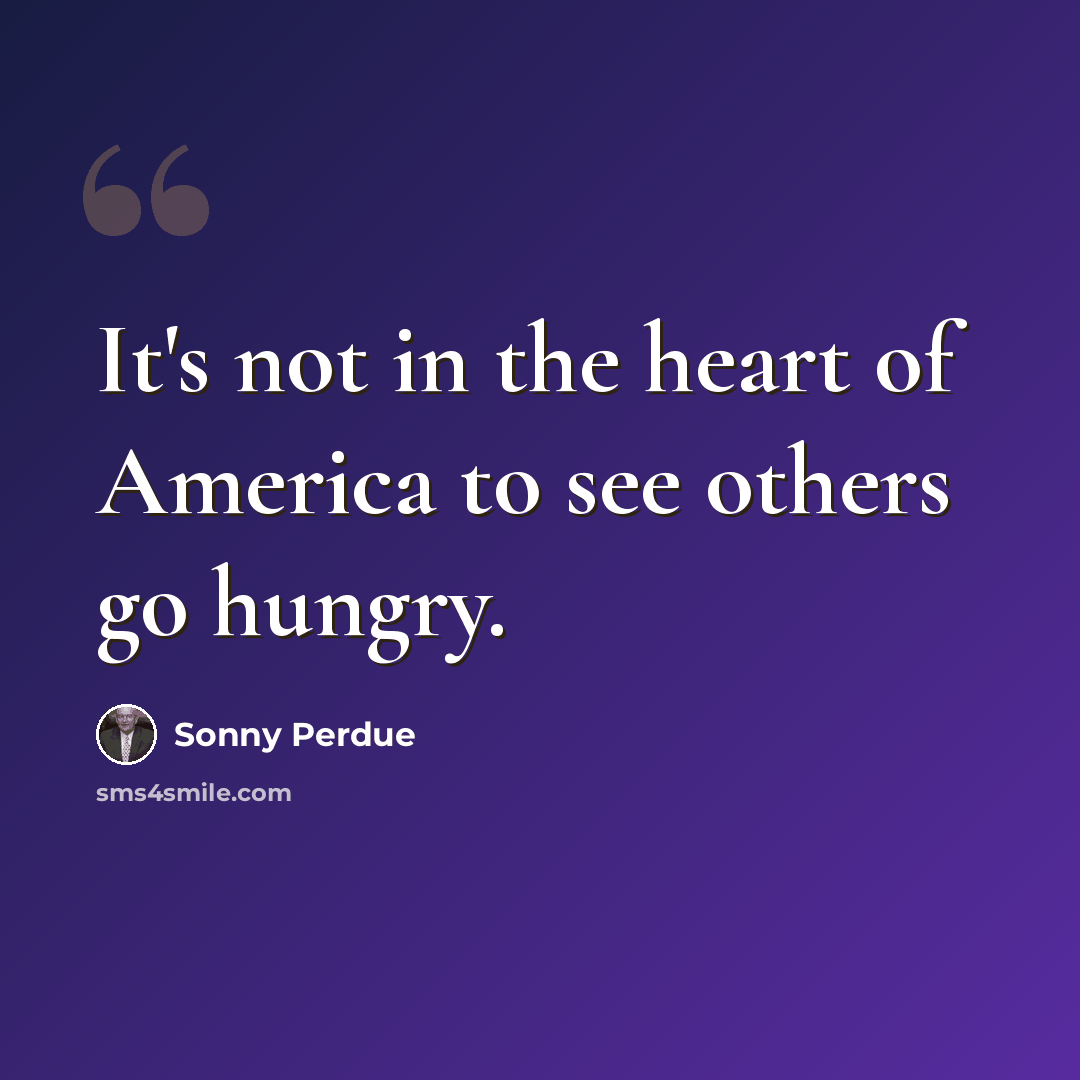 “It's not in the heart of America to see others go hungry.” quote by Sonny Perdue