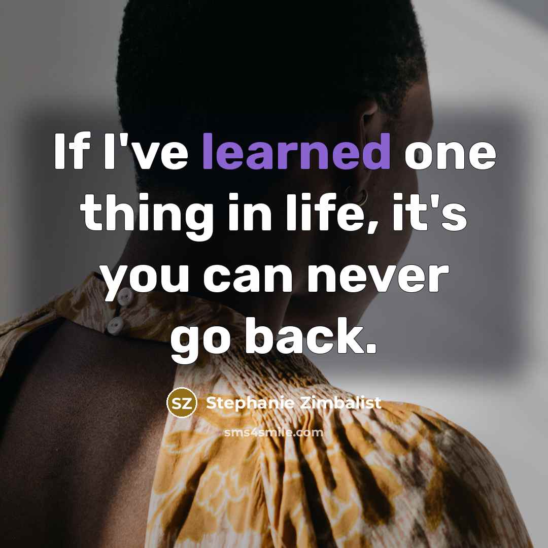 “If I've learned one thing in life, it's you can never go back.” quote by Stephanie Zimbalist