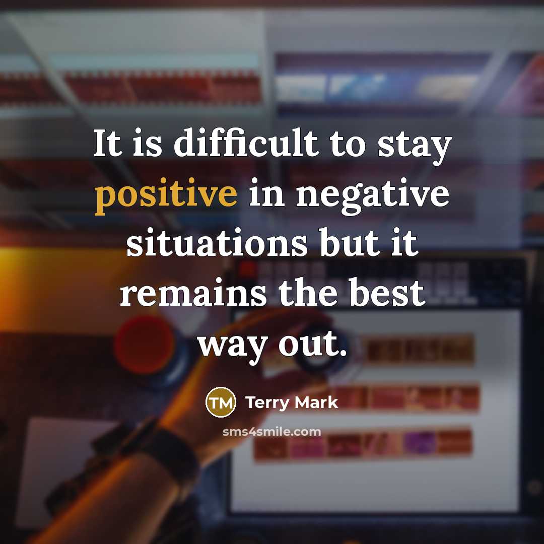 “It is difficult to stay positive in negative situations but it remains the best way out.” quote by Terry Mark