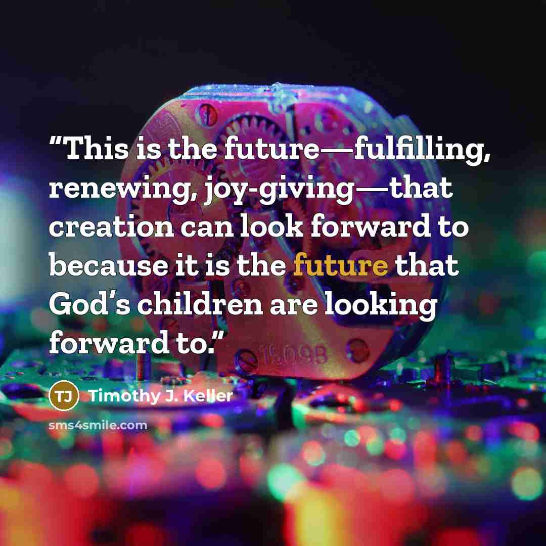 “This is the future—fulfilling, renewing, joy-giving—that creation can look forward to because it is the future that God’s children are looking forward to.” quote by Timothy J. Keller