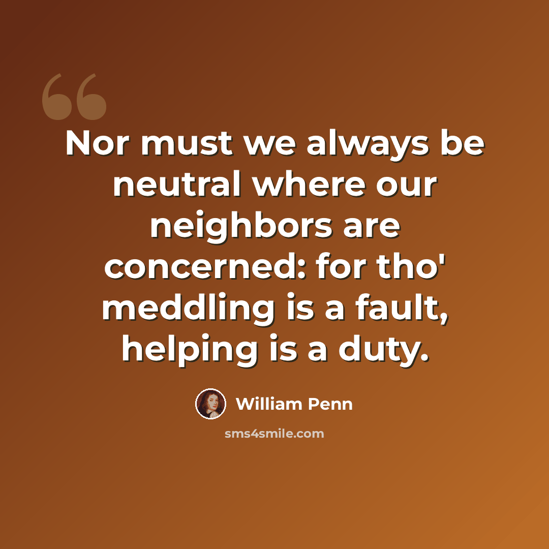 “Nor must we always be neutral where our neighbors are concerned: for tho' meddling is a fault, helping is a duty.” quote by William Penn