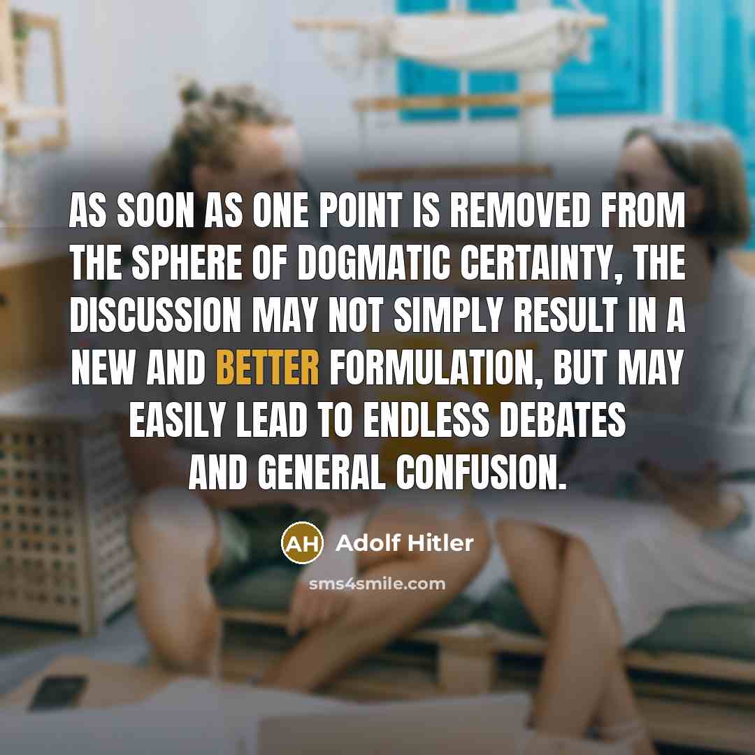 “As soon as one point is removed from the sphere of dogmatic certainty, the discussion may not simply result in a new and better formulation, but may easily lead to endless debates and general confusion.” quote by Adolf Hitler