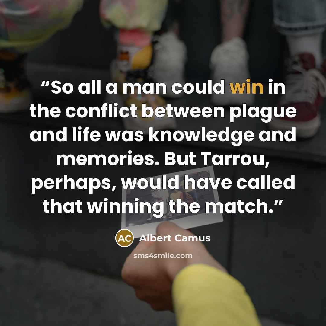 “So all a man could win in the conflict between plague and life was knowledge and memories. But Tarrou, perhaps, would have called that winning the match.” quote by Albert Camus
