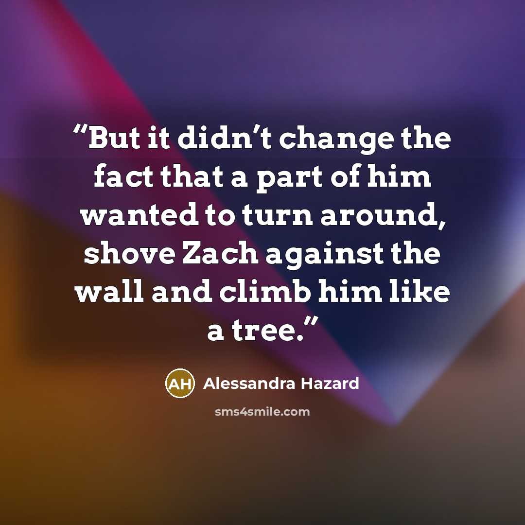 “But it didn’t change the fact that a part of him wanted to turn around, shove Zach against the wall and climb him like a tree.” quote by Alessandra Hazard