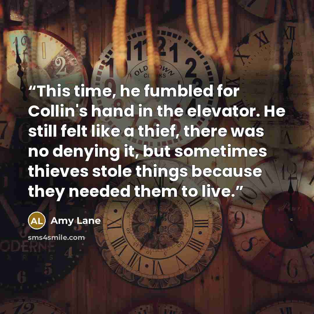 “This time, he fumbled for Collin's hand in the elevator. He still felt like a thief, there was no denying it, but sometimes thieves stole things because they needed them to live.” quote by Amy Lane