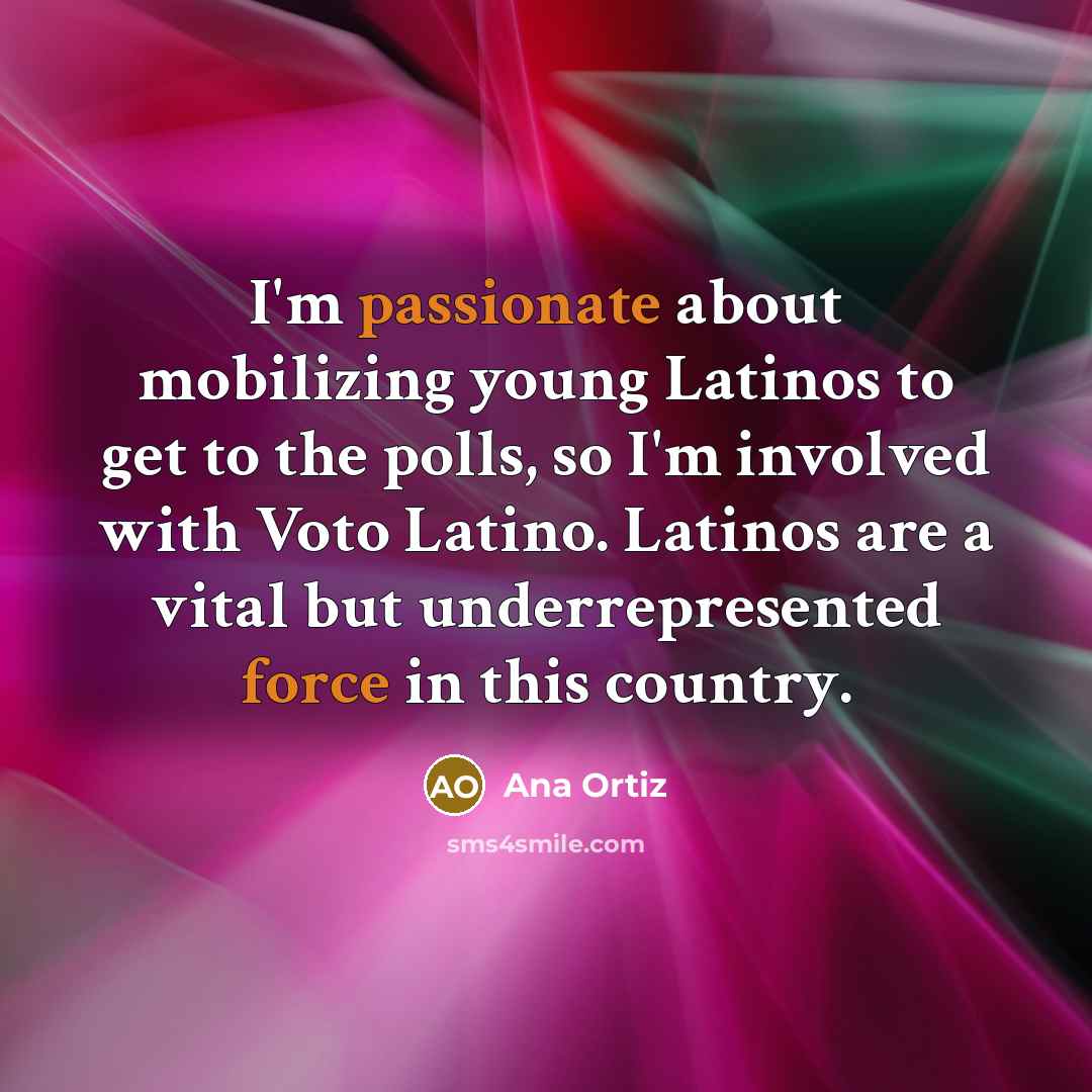 “I'm passionate about mobilizing young Latinos to get to the polls, so I'm involved with Voto Latino. Latinos are a vital but underrepresented force in this country.” quote by Ana Ortiz