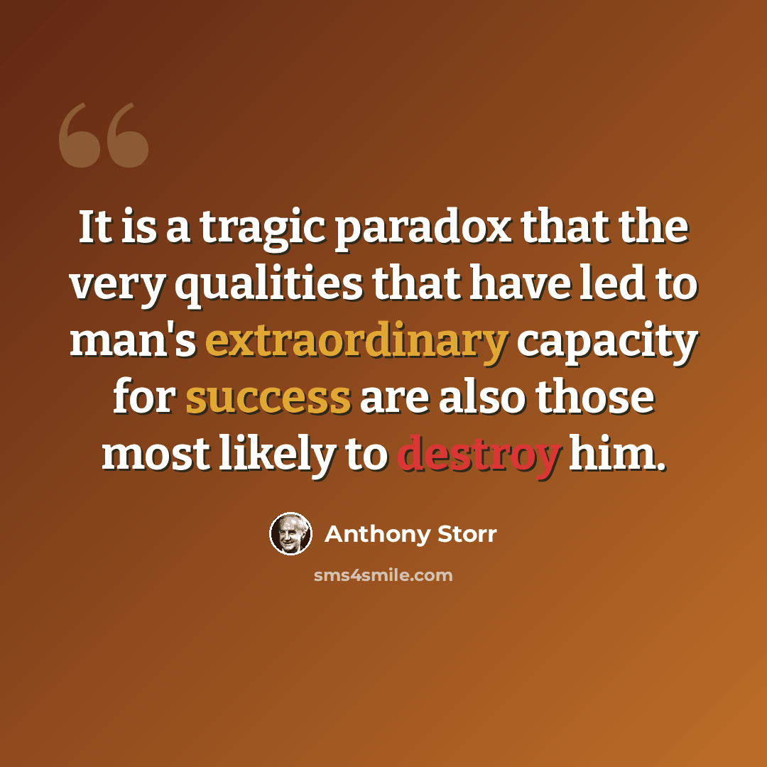 “It is a tragic paradox that the very qualities that have led to man's extraordinary capacity for success are also those most likely to destroy him.” quote by Anthony Storr