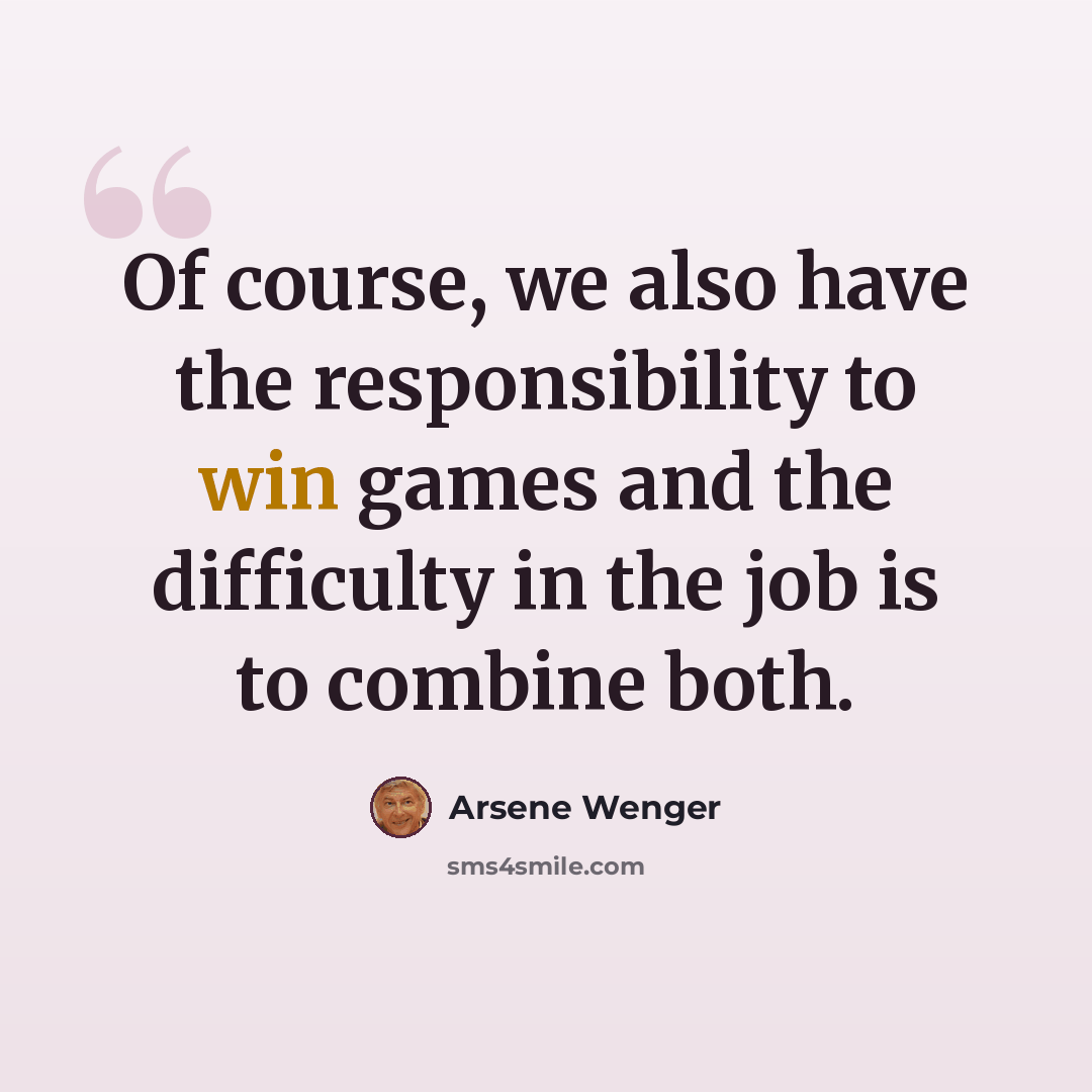 “Of course, we also have the responsibility to win games and the difficulty in the job is to combine both.” quote by Arsene Wenger